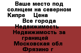 Ваше место под солнцем на северном Кипре. › Цена ­ 58 000 - Все города Недвижимость » Недвижимость за границей   . Московская обл.,Фрязино г.